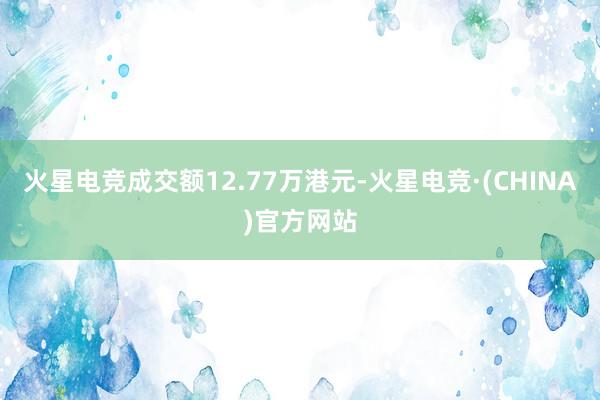 火星电竞成交额12.77万港元-火星电竞·(CHINA)官方网站