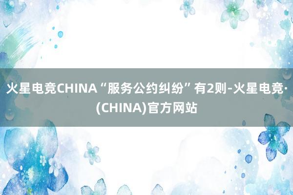 火星电竞CHINA“服务公约纠纷”有2则-火星电竞·(CHINA)官方网站