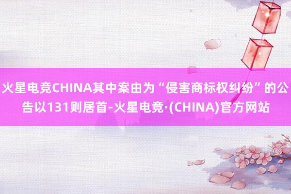 火星电竞CHINA其中案由为“侵害商标权纠纷”的公告以131则居首-火星电竞·(CHINA)官方网站