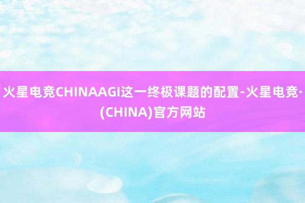 火星电竞CHINAAGI这一终极课题的配置-火星电竞·(CHINA)官方网站