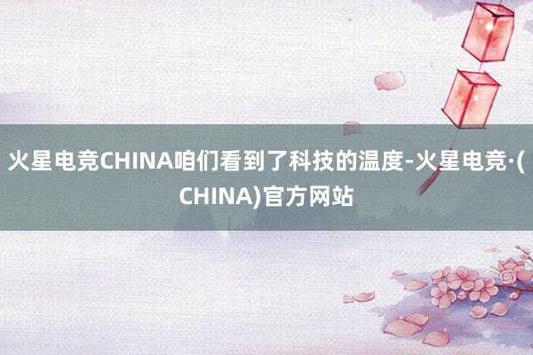 火星电竞CHINA咱们看到了科技的温度-火星电竞·(CHINA)官方网站