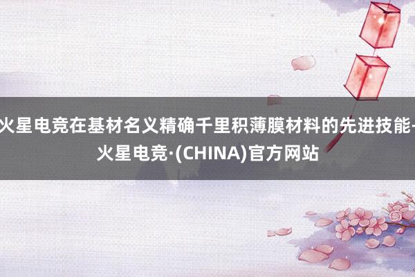 火星电竞在基材名义精确千里积薄膜材料的先进技能-火星电竞·(CHINA)官方网站