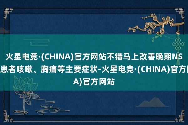 火星电竞·(CHINA)官方网站不错马上改善晚期NSCLC患者咳嗽、胸痛等主要症状-火星电竞·(CHINA)官方网站