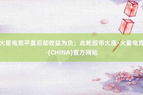 火星电竞平直后却收益为负；此轮股市大涨-火星电竞·(CHINA)官方网站