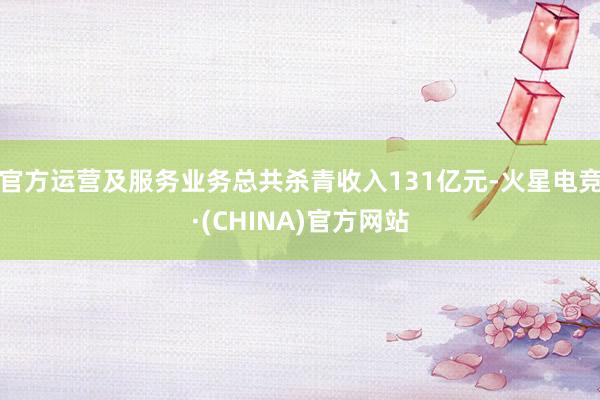 官方运营及服务业务总共杀青收入131亿元-火星电竞·(CHINA)官方网站