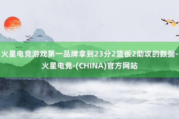 火星电竞游戏第一品牌拿到23分2篮板2助攻的数据-火星电竞·(CHINA)官方网站