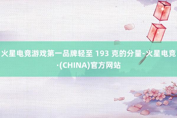 火星电竞游戏第一品牌轻至 193 克的分量-火星电竞·(CHINA)官方网站