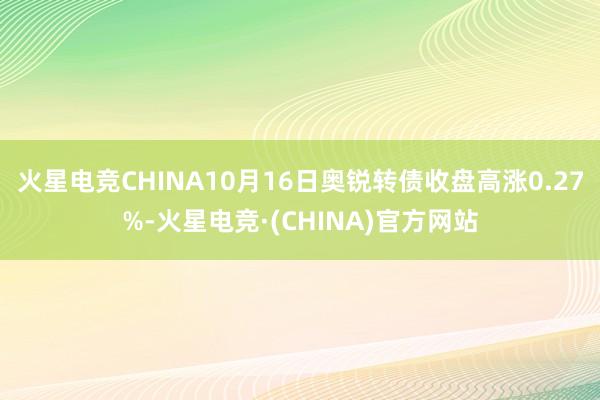 火星电竞CHINA10月16日奥锐转债收盘高涨0.27%-火星电竞·(CHINA)官方网站