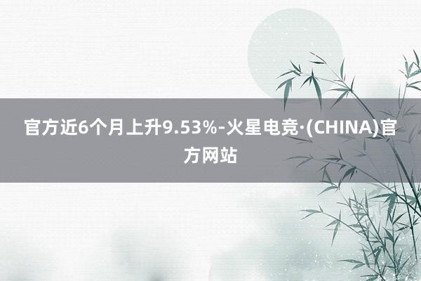 官方近6个月上升9.53%-火星电竞·(CHINA)官方网站