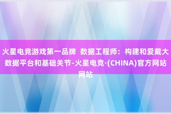 火星电竞游戏第一品牌  数据工程师：构建和爱戴大数据平台和基础关节-火星电竞·(CHINA)官方网站