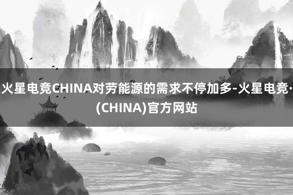 火星电竞CHINA对劳能源的需求不停加多-火星电竞·(CHINA)官方网站