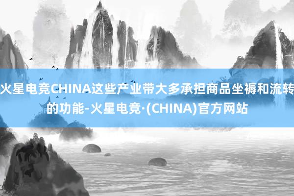 火星电竞CHINA这些产业带大多承担商品坐褥和流转的功能-火星电竞·(CHINA)官方网站