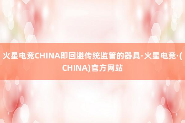 火星电竞CHINA即回避传统监管的器具-火星电竞·(CHINA)官方网站