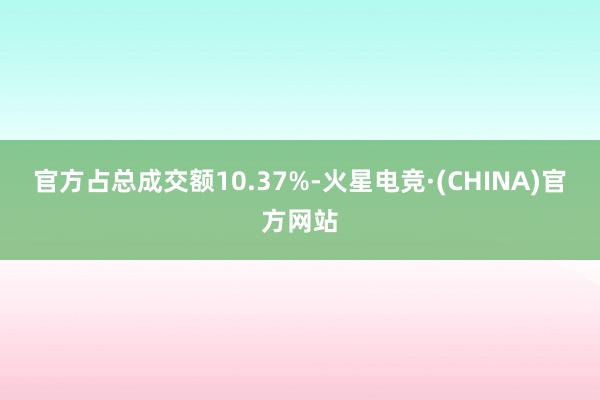 官方占总成交额10.37%-火星电竞·(CHINA)官方网站