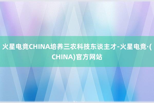 火星电竞CHINA培养三农科技东谈主才-火星电竞·(CHINA)官方网站