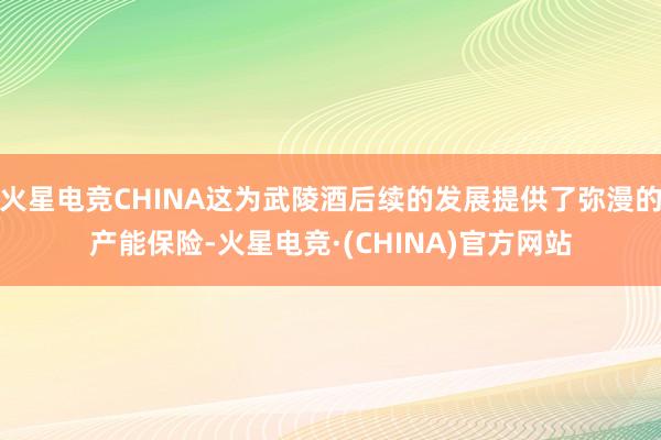 火星电竞CHINA这为武陵酒后续的发展提供了弥漫的产能保险-火星电竞·(CHINA)官方网站