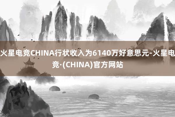 火星电竞CHINA行状收入为6140万好意思元-火星电竞·(CHINA)官方网站