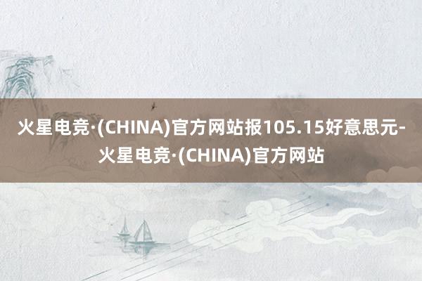 火星电竞·(CHINA)官方网站报105.15好意思元-火星电竞·(CHINA)官方网站