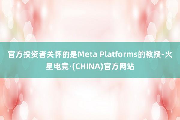 官方投资者关怀的是Meta Platforms的教授-火星电竞·(CHINA)官方网站