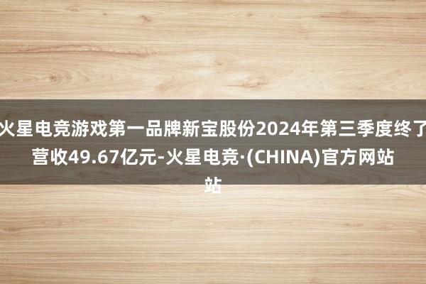 火星电竞游戏第一品牌新宝股份2024年第三季度终了营收49.67亿元-火星电竞·(CHINA)官方网站