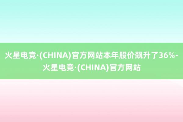 火星电竞·(CHINA)官方网站本年股价飙升了36%-火星电竞·(CHINA)官方网站