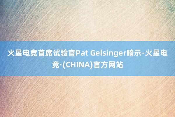 火星电竞　　首席试验官Pat Gelsinger暗示-火星电竞·(CHINA)官方网站