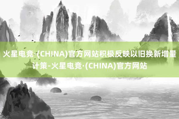 火星电竞·(CHINA)官方网站积极反映以旧换新增量计策-火星电竞·(CHINA)官方网站