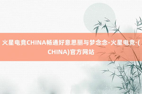 火星电竞CHINA畅通好意思丽与梦念念-火星电竞·(CHINA)官方网站