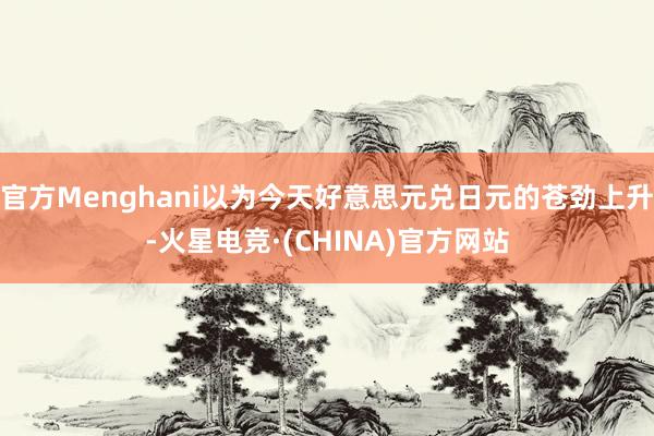 官方Menghani以为今天好意思元兑日元的苍劲上升-火星电竞·(CHINA)官方网站