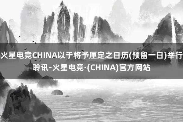 火星电竞CHINA以于将予厘定之日历(预留一日)举行聆讯-火星电竞·(CHINA)官方网站