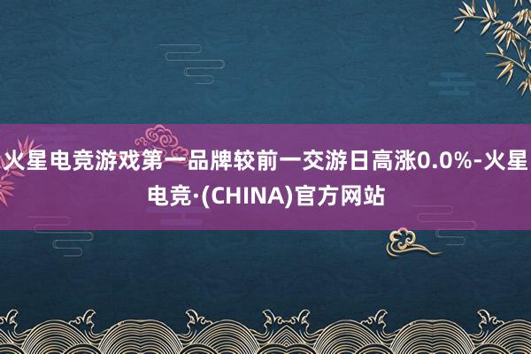 火星电竞游戏第一品牌较前一交游日高涨0.0%-火星电竞·(CHINA)官方网站