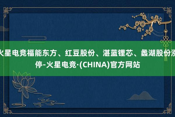 火星电竞福能东方、红豆股份、湛蓝锂芯、蠡湖股份涨停-火星电竞·(CHINA)官方网站