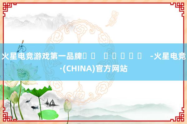 火星电竞游戏第一品牌		  					  -火星电竞·(CHINA)官方网站