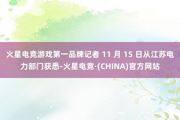 火星电竞游戏第一品牌记者 11 月 15 日从江苏电力部门获悉-火星电竞·(CHINA)官方网站