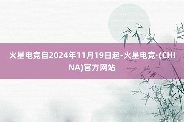 火星电竞自2024年11月19日起-火星电竞·(CHINA)官方网站