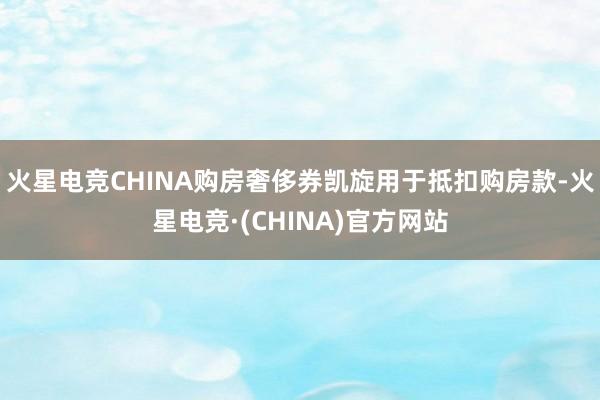 火星电竞CHINA购房奢侈券凯旋用于抵扣购房款-火星电竞·(CHINA)官方网站