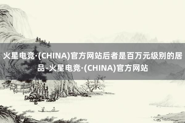 火星电竞·(CHINA)官方网站后者是百万元级别的居品-火星电竞·(CHINA)官方网站