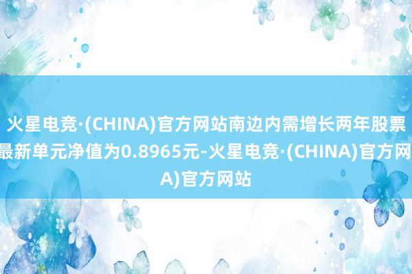 火星电竞·(CHINA)官方网站南边内需增长两年股票A最新单元净值为0.8965元-火星电竞·(CHINA)官方网站