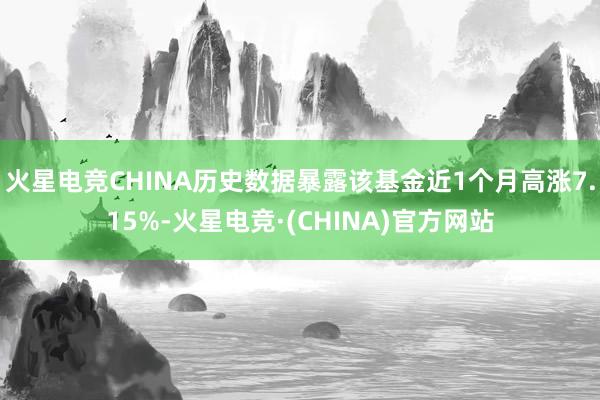 火星电竞CHINA历史数据暴露该基金近1个月高涨7.15%-火星电竞·(CHINA)官方网站