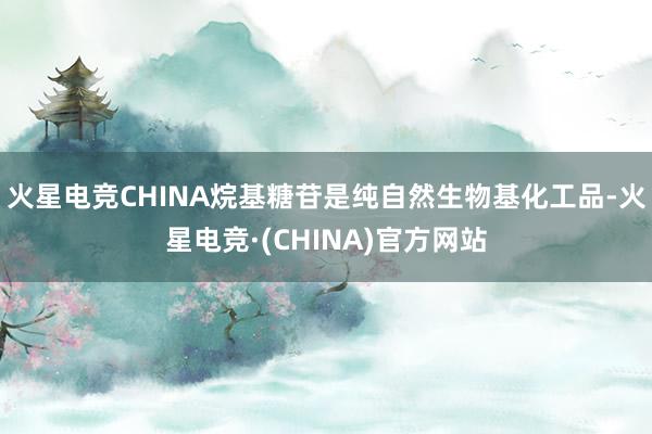 火星电竞CHINA烷基糖苷是纯自然生物基化工品-火星电竞·(CHINA)官方网站