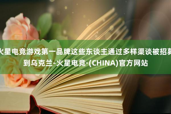 火星电竞游戏第一品牌这些东谈主通过多样渠谈被招募到乌克兰-火星电竞·(CHINA)官方网站