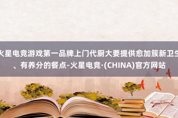 火星电竞游戏第一品牌上门代厨大要提供愈加簇新卫生、有养分的餐点-火星电竞·(CHINA)官方网站