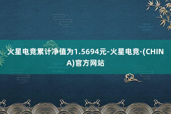 火星电竞累计净值为1.5694元-火星电竞·(CHINA)官方网站