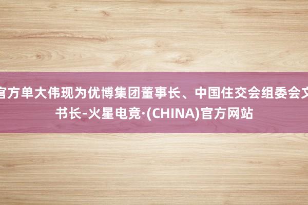 官方单大伟现为优博集团董事长、中国住交会组委会文书长-火星电竞·(CHINA)官方网站