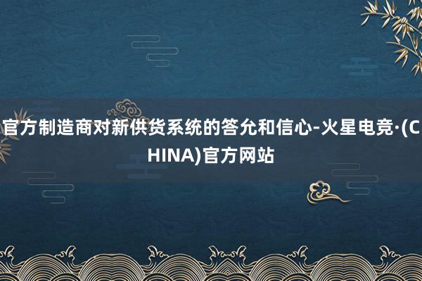 官方制造商对新供货系统的答允和信心-火星电竞·(CHINA)官方网站