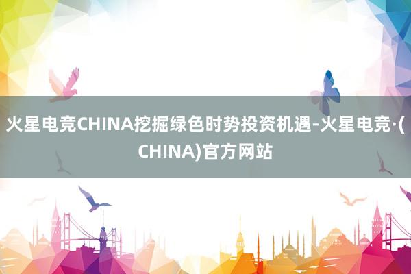 火星电竞CHINA挖掘绿色时势投资机遇-火星电竞·(CHINA)官方网站