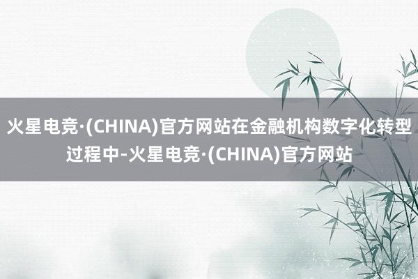 火星电竞·(CHINA)官方网站在金融机构数字化转型过程中-火星电竞·(CHINA)官方网站