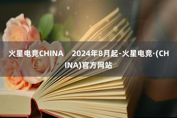 火星电竞CHINA    2024年8月起-火星电竞·(CHINA)官方网站