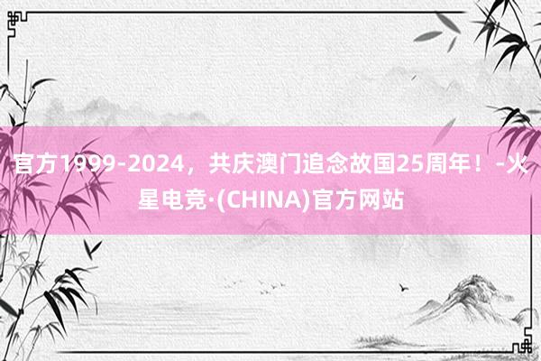 官方1999-2024，共庆澳门追念故国25周年！-火星电竞·(CHINA)官方网站