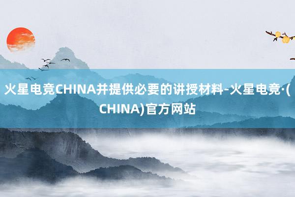 火星电竞CHINA并提供必要的讲授材料-火星电竞·(CHINA)官方网站